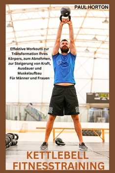 KETTLEBELL FITNESSTRAINING: Effektive Workouts zur Transformation Ihres Körpers, zum Abnehmen, zur Steigerung von Kraft, Ausdauer und Muskelaufbau Für Männer und Frauen (German Edition)