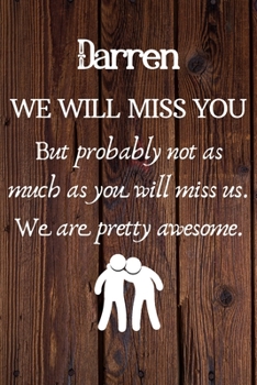 Darren We Will Miss You But Probably Not as Much As You Will Miss us. We Are Pretty Awesome.: Darren Funny gift for coworker / colleague that is ... him or her. (6 x 9 - 110 Blank Lined Pages)