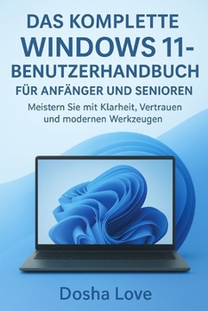 DAS KOMPLETTE WINDOWS 11-BENUTZERHANDBUCH FÜR ANFÄNGER UND SENIOREN: Meistern Sie mit Klarheit, Vertrauen und modernen Werkzeugen (German Edition)
