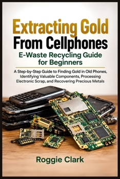 Extracting Gold From Cellphones E-Waste Recycling Guide for Beginners: A Step-by-Step Guide to Finding Gold in Old Phones, Identifying Valuable ... Scrap, and Recovering Precious Metals