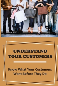 Paperback Understand Your Customers: Know What Your Customers Want Before They Do: Customer Needs And Wants Book