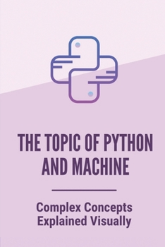 Paperback The Topic Of Python And Machine: Complex Concepts Explained Visually: How To Use Python For Beginner Book