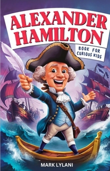 Alexander Hamilton Book for Curious Kids: Exploring the Fascinating Life Story of the Orphan Who Became a Founding Father (Great Minds for Curious Kids)