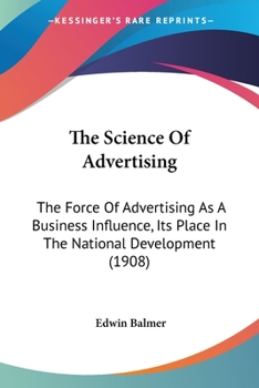 Paperback The Science Of Advertising: The Force Of Advertising As A Business Influence, Its Place In The National Development (1908) Book