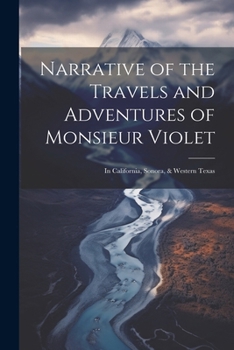 Narrative of the Travels and Adventures of Monsieur Violet: In California, Sonora, & Western Texas