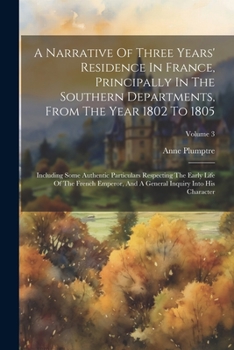 Paperback A Narrative Of Three Years' Residence In France, Principally In The Southern Departments, From The Year 1802 To 1805: Including Some Authentic Particu Book