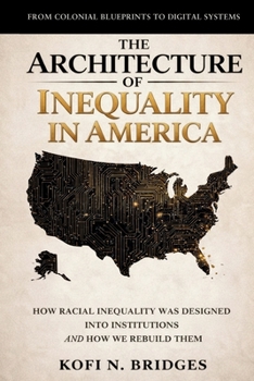 The Architecture of Inequality in America: From Colonial Blueprints to Digital Systems - How Racial Inequality Was Designed into Institutions and How We Rebuild Them.