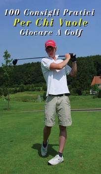 100 Consigli Pratici Per Chi Vuole Giocare a Golf: Hai L'Hobby Sportivo e Vuoi Diventare Un Golfista ? Questi Cento Consigli Ti Risulteranno Utili Per ... - Italian Language Edition