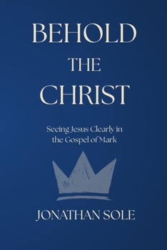 Behold The Christ: Seeing Jesus Clearly in the Gospel of Mark
