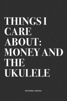 Things I Care About: Money And The Ukulele: A 6x9 Inch Diary Notebook Journal With A Bold Text Font Slogan On A Matte Cover and 120 Blank Lined Pages Makes A Great Alternative To A Card