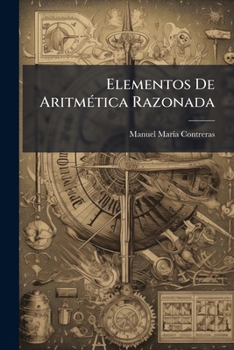 Elementos de Aritmetica Razonada: Escritos Para Use de Los Alumnos de La Escuela Nacional Preparatoria...