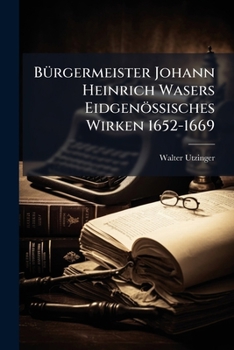 Bürgermeister Johann Heinrich Wasers Eidgenössisches Wirken 1652-1669
