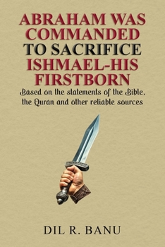 Abraham Was Commanded to Sacrifice Ishmael-His Firstborn: Based on the statements of the Bible, the Quran and other reliable sources