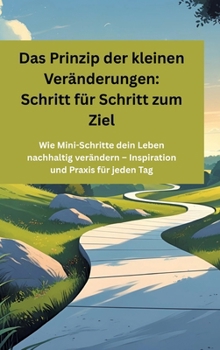 Das Prinzip der kleinen Veränderungen: Schritt für Schritt zum Ziel: Wie Mini-Schritte dein Leben nachhaltig verändern - Inspiration und Praxis für jeden Tag (German Edition)