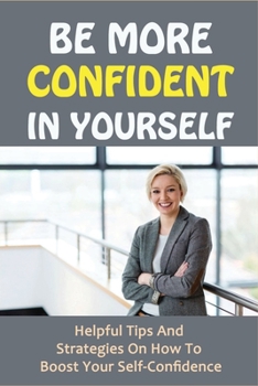 Paperback Be More Confident In Yourself: Helpful Tips And Strategies On How To Boost Your Self-Confidence: Self Esteem To Build Confidence Book