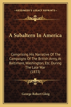 A subaltern in America; comprising the narrative of the campaigns of the British army, at Baltimore, Washington, &c., &c., during the late war