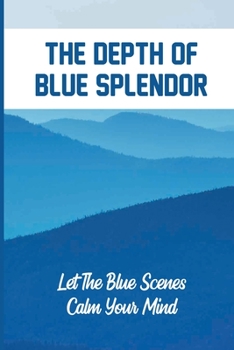 Paperback The Depth Of Blue Splendor: Let The Blue Scenes Calm Your Mind: Different Blue Hues Book