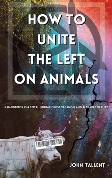 Hardcover How to Unite the Left on Animals: A Handbook on Total Liberationist Veganism and a Shared Reality Book