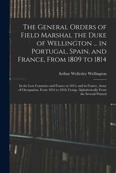 Paperback The General Orders of Field Marshal the Duke of Wellington ... in Portugal, Spain, and France, From 1809 to 1814: In the Low Countries and France in 1 Book