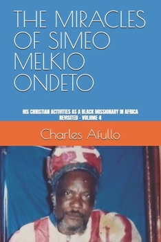 THE MIRACLES OF SIMEO MELKIO ONDETO: HIS CHRISTIAN ACTIVITIES AS A BLACK MISSIONARY IN AFRICA REVISITED - VOLUME 4 (Charles Obiero Afullo Series)