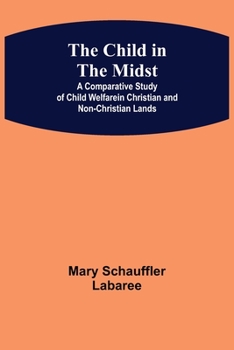 The Child in the Midst; A Comparative Study of Child Welfare in Christian and Non-Christian Lands