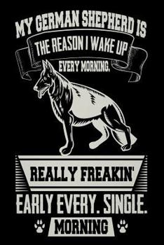 Paperback My German Shepherd is the Reason I Wake Up Every Morning Really Freakin' Early Every. Single. Morning: Funny German Shepherd Owners Gift Notebook Book