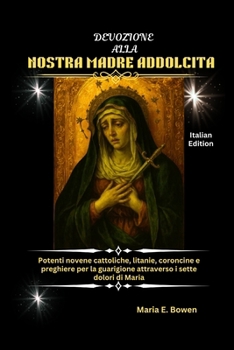 DEVOZIONE ALLA NOSTRA MADRE ADDOLCITA: Potenti novene cattoliche, litanie, coroncine e preghiere per la guarigione attraverso i sette dolori di Maria (Italian Edition)