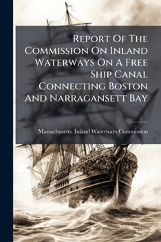 Report Of The Commission On Inland Waterways On A Free Ship Canal Connecting Boston And Narragansett Bay: According To Chapter 26, Resolves Of 1911. May 1, 1911...