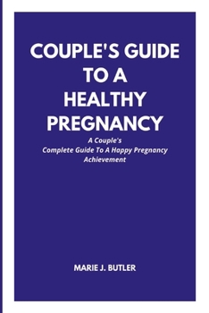 COUPLE'S GUIDE TO A HEALTHY PREGNANCY: A Couple's Complete Guide To A Happy Pregnancy Achievement