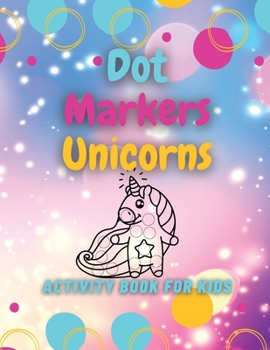Dot Markers Unicorns Activity Book for Kids: Unicorns Coloring Book for Kids of All Ages