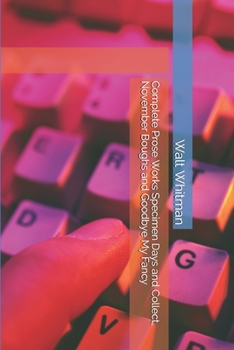 Complete Prose Works Specimen Days and Collect, November Boughs and Goodbye My Fancy