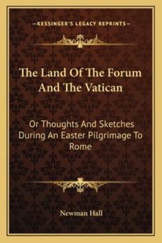 The Land of the Forum and the Vatican; Or, Thoughts and Sketches During an Easter Pilgrimage to Rome