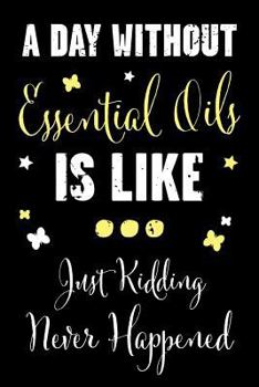 A Day Without Essential Oils Is Like... Just Kidding Never Happened: A Recipe Book For Essential Oil Enthusiasts And Healers With Funny Saying