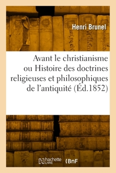 Avant le christianisme ou Histoire des doctrines religieuses et philosophiques de l'antiquité