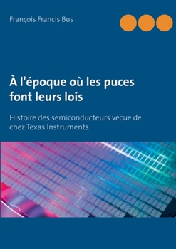 A l'époque où les puces font leurs lois: Histoire des semiconducteurs vécue de chez Texas Instruments (French Edition)