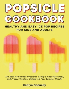 Popsicle Cookbook: Healthy and Easy Ice Pop Recipes for Kids and Adults. The Best Homemade Popsicles, Fruity & Chocolate Pops, and Frozen Treats to Satisfy All Your Summer Needs
