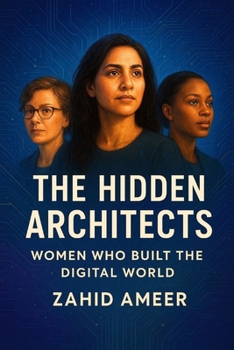 The Hidden Architects: Women Who Built the Digital World: Uncovering the Forgotten Stories of the Brilliant Women Behind Our Connected Age