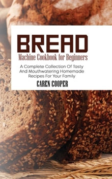 Hardcover Bread Machine Cookbook for Beginners: A Complete Collection Of Tasty And Mouthwatering Homemade Recipes For Your Family Book