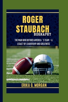 ROGER STAUBACH BIOGRAPHY: The Man Who Defined America’s Team – A Legacy of Leadership and Greatness
