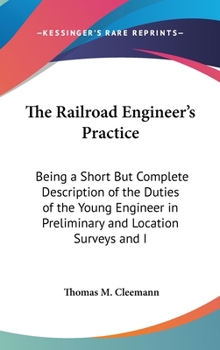 The Railroad Engineer's Practice: Being a Short But Complete Description of the Duties of the Young Engineer in Preliminary and Location Surveys and I