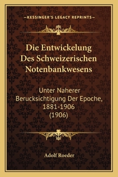 Die Entwickelung Des Schweizerischen Notenbankwesens: Unter Naherer Berucksichtigung Der Epoche, 1881-1906 (1906)