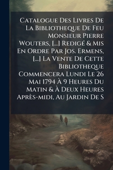 Catalogue Des Livres De La Bibliotheque De Feu Monsieur Pierre Wouters, [...] Redigé & Mis En Ordre Par Jos. Ermens, [...] La Vente De Cette ... & À Deux Heures Après-midi, Au Jardin De S...
