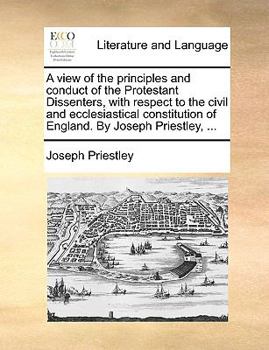 Paperback A view of the principles and conduct of the Protestant Dissenters, with respect to the civil and ecclesiastical constitution of England. By Joseph Pri Book