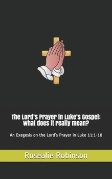 Paperback The Lord's Prayer in Luke's Gospel: What does it really mean?: An Exegesis on the Lord's Prayer in Luke 11:1-10 Book
