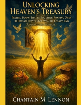 Unlocking Heavens Treasury Pressed Down, Shaken Together, Running Over: 31 Days of Prayers for Wealth, Legacy, and Supernatural Increase