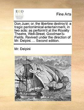 Don Juan; or, the Libertine Destroy'd: A Tragic Pantomimical Entertainment, in two Acts: as Perform'd at the Royalty Theatre, Well-Street, ... Direction of Mr. Delpini. ... Second Edition
