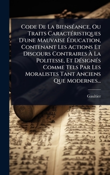 Hardcover Code De La BiensÃ(c)ance, Ou Traits CaractÃ(c)ristiques D'une Mauvaise Ã&#137;ducation, Contenant Les Actions Et Discours Contraires Ã&#128; La Polite [French] Book