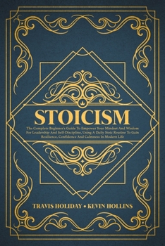 Paperback Stoicism: The Complete Beginner's Guide To Empower Your Mindset And Wisdom For Leadership And Self-Discipline, Using A Daily Sto Book