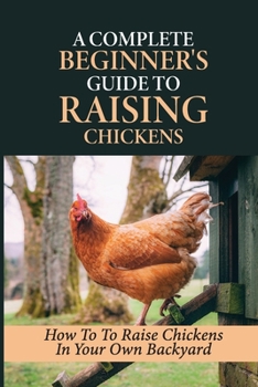 Paperback A Complete Beginner's Guide To Raising Chickens: How To To Raise Chickens In Your Own Backyard: How To Level Up Your Game In Chicken Raising Book