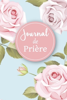 Journal de prière: Cahier de prière | Pour les femmes chrétiennes amoureuses des saintes écritures | Un outil idéal pour noter et garder une trace de ... et vos louanges au quotidien (French Edition)